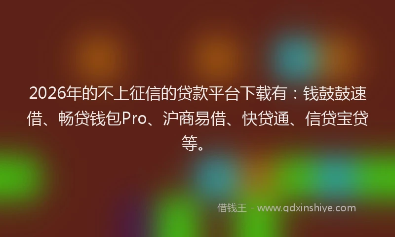 2026年的不上征信的贷款平台下载有：钱鼓鼓速借、畅贷钱包Pro、沪商易借、快贷通、信贷宝贷等。
