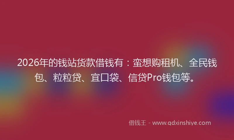2026年的钱站货款借钱有：蛮想购租机、全民钱包、粒粒贷、宜口袋、信贷Pro钱包等。