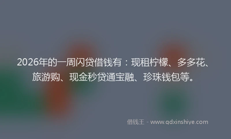 2026年的一周闪贷借钱有：现租柠檬、多多花、旅游购、现金秒贷通宝融、珍珠钱包等。
