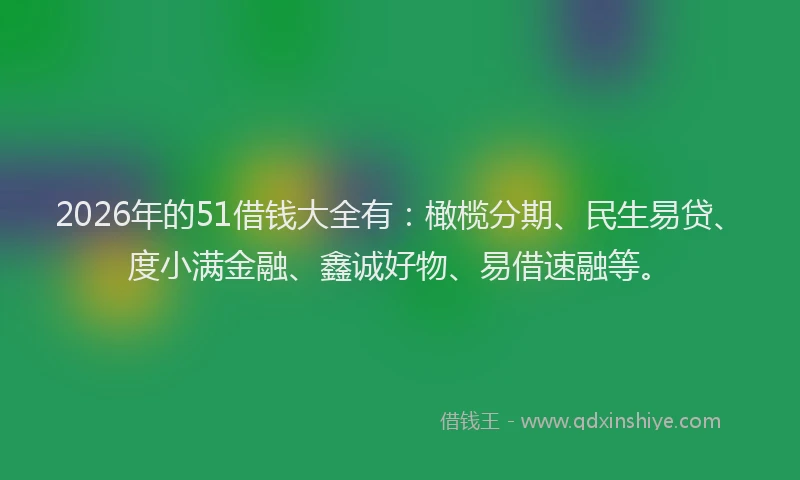 2026年的51借钱大全有：橄榄分期、民生易贷、度小满金融、鑫诚好物、易借速融等。