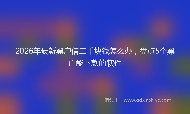 2026年最新黑户借三千块钱怎么办，盘点5个黑户能下款的软件