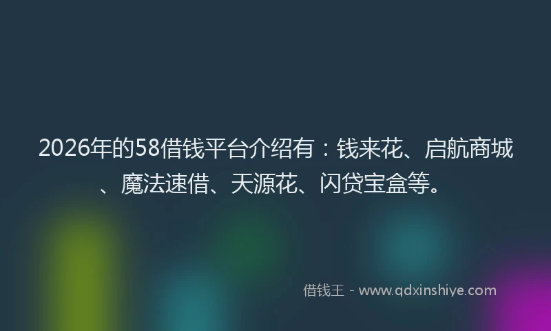 2026年的58借钱平台介绍有：钱来花、启航商城、魔法速借、天源花、闪贷宝盒等。