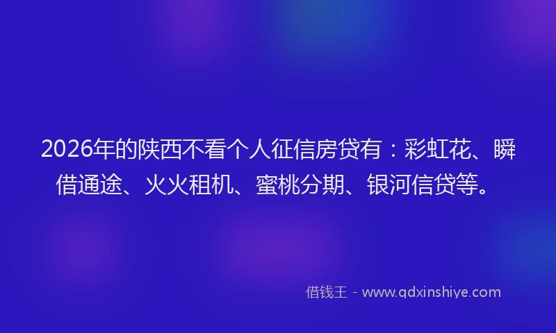 2026年的陕西不看个人征信房贷有：彩虹花、瞬借通途、火火租机、蜜桃分期、银河信贷等。