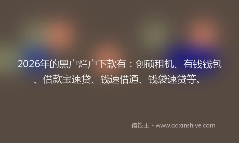 2026年的黑户烂户下款有：创硕租机、有钱钱包、借款宝速贷、钱速借通、钱袋速贷等。