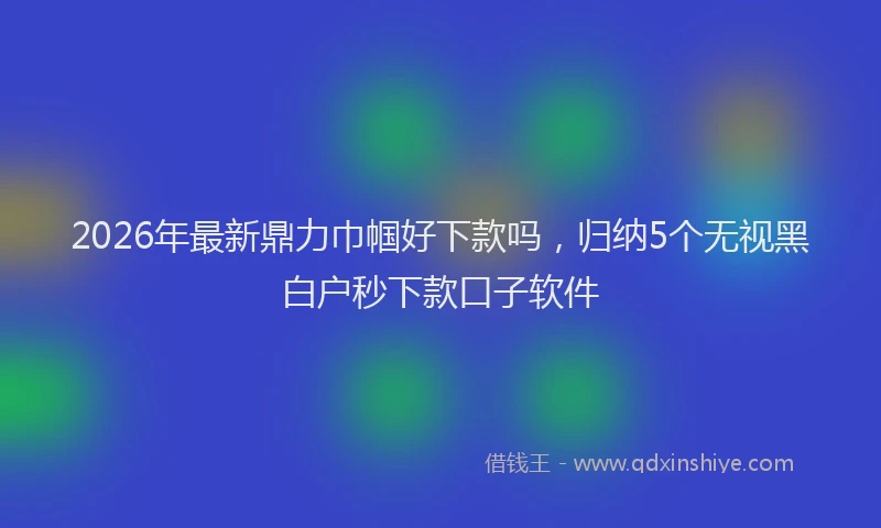 2026年最新鼎力巾帼好下款吗，归纳5个无视黑白户秒下款口子软件