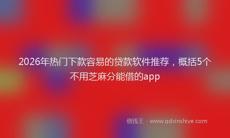 2026年热门下款容易的贷款软件推荐，概括5个不用芝麻分能借的app