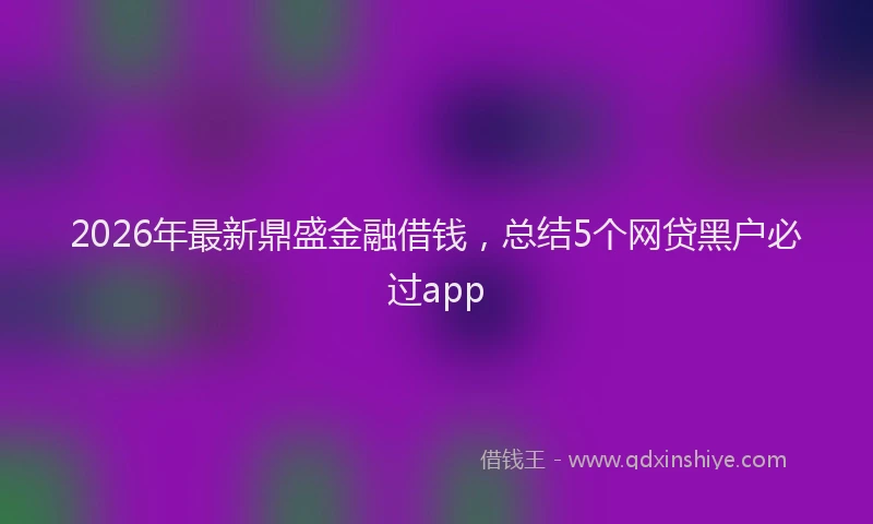 2026年最新鼎盛金融借钱，总结5个网贷黑户必过app