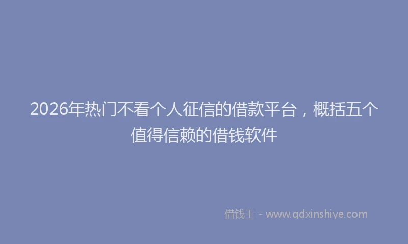 2026年热门不看个人征信的借款平台，概括五个值得信赖的借钱软件