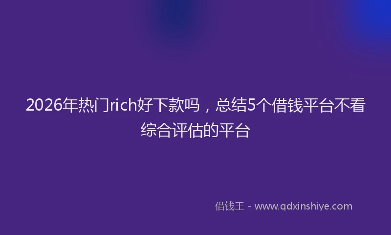 2026年热门rich好下款吗，总结5个借钱平台不看综合评估的平台