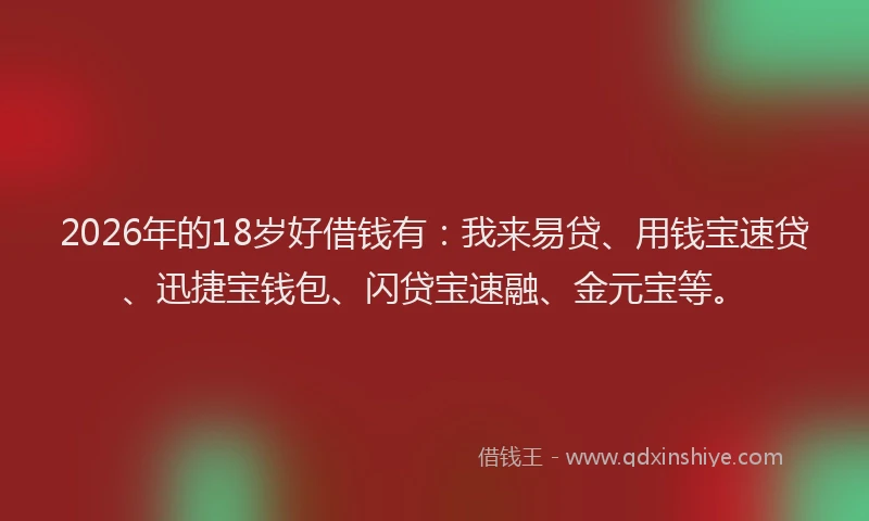 2026年的18岁好借钱有：我来易贷、用钱宝速贷、迅捷宝钱包、闪贷宝速融、金元宝等。
