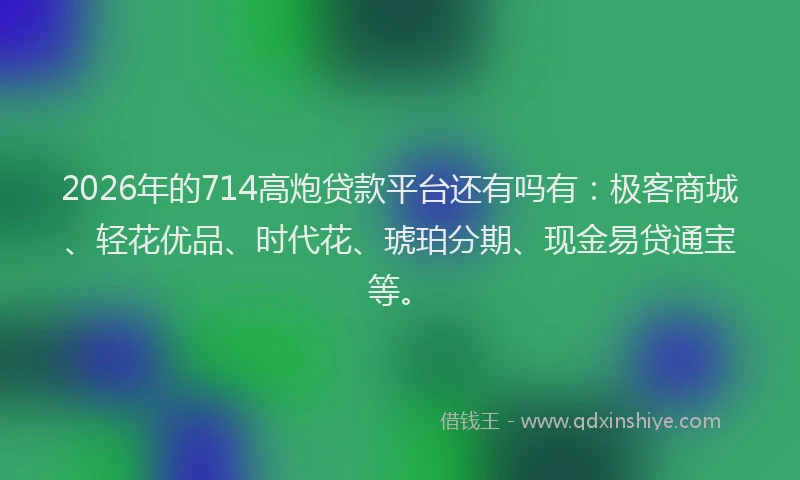 2026年的714高炮贷款平台还有吗有：极客商城、轻花优品、时代花、琥珀分期、现金易贷通宝等。
