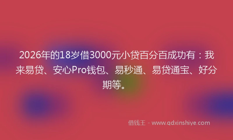 2026年的18岁借3000元小贷百分百成功有：我来易贷、安心Pro钱包、易秒通、易贷通宝、好分期等。