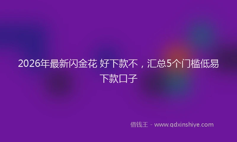 2026年最新闪金花 好下款不，汇总5个门槛低易下款口子