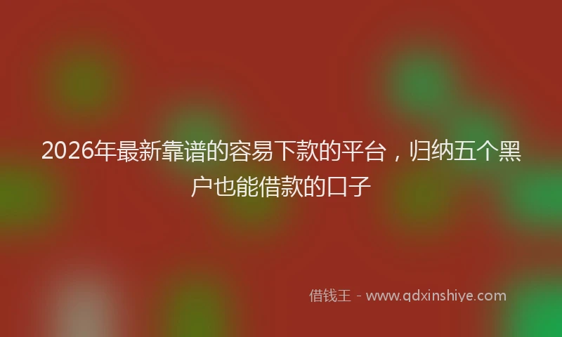 2026年最新靠谱的容易下款的平台，归纳五个黑户也能借款的口子