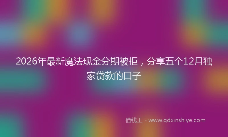2026年最新魔法现金分期被拒，分享五个12月独家贷款的口子