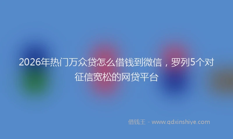2026年热门万众贷怎么借钱到微信，罗列5个对征信宽松的网贷平台
