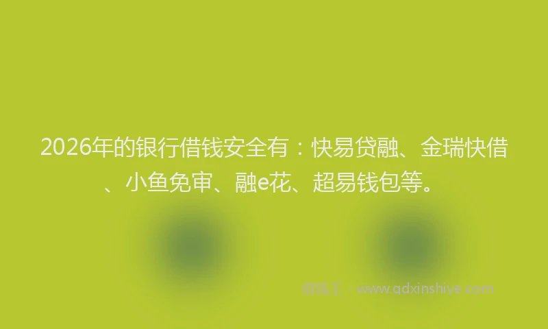 2026年的银行借钱安全有：快易贷融、金瑞快借、小鱼免审、融e花、超易钱包等。