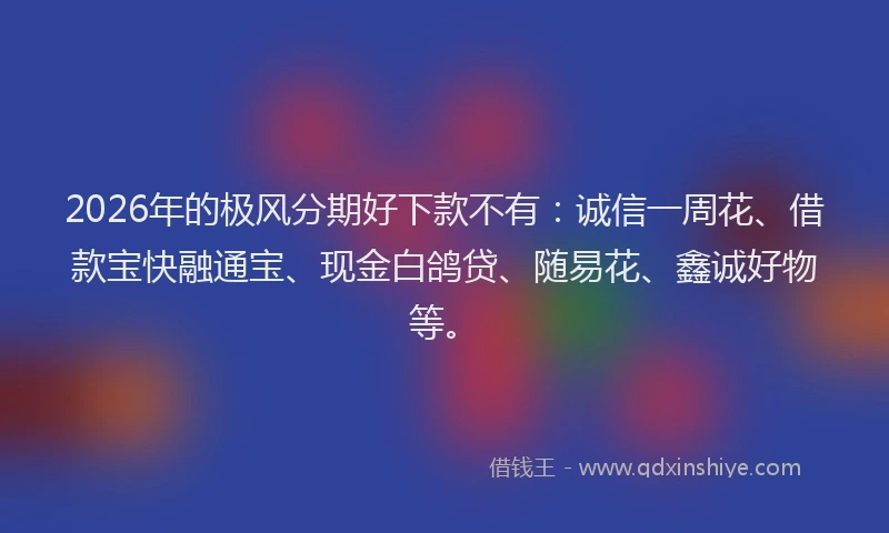 2026年的极风分期好下款不有：诚信一周花、借款宝快融通宝、现金白鸽贷、随易花、鑫诚好物等。