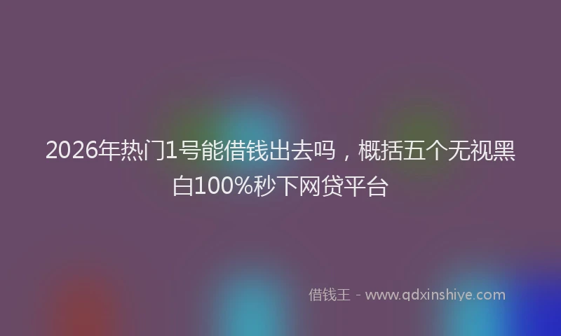 2026年热门1号能借钱出去吗，概括五个无视黑白100%秒下网贷平台