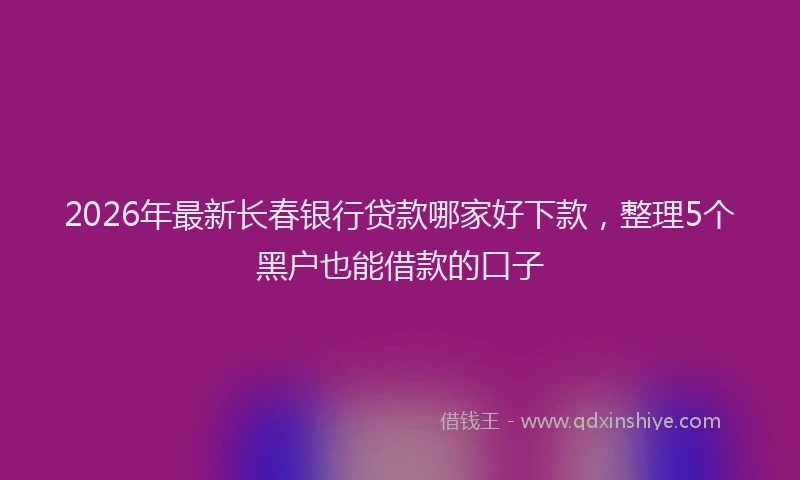 2026年最新长春银行贷款哪家好下款，整理5个黑户也能借款的口子