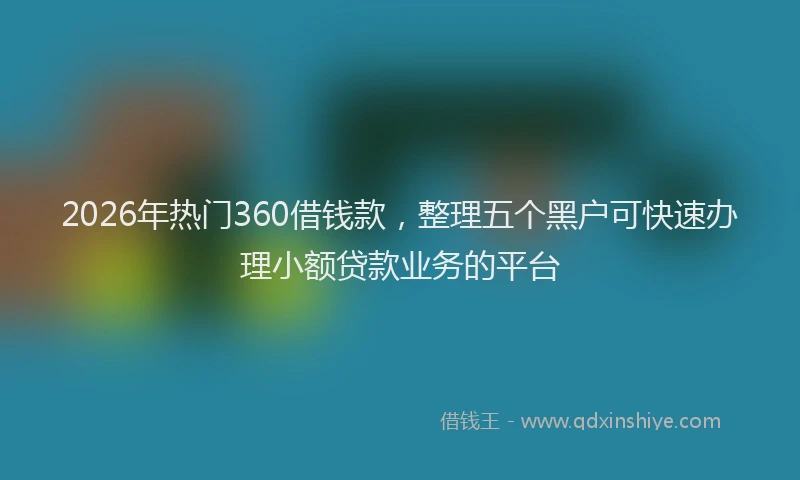 2026年热门360借钱款，整理五个黑户可快速办理小额贷款业务的平台
