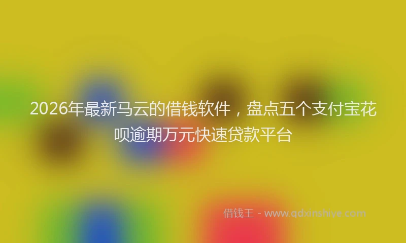 2026年最新马云的借钱软件，盘点五个支付宝花呗逾期万元快速贷款平台