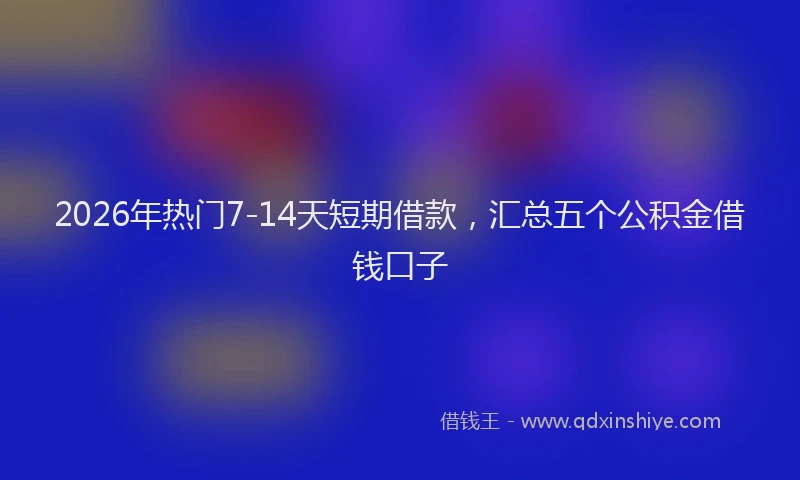 2026年热门7-14天短期借款，汇总五个公积金借钱口子