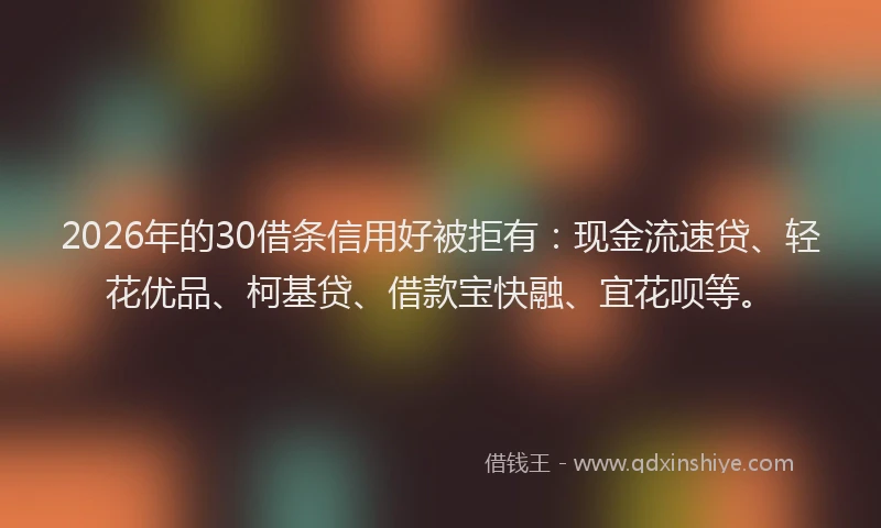 2026年的30借条信用好被拒有：现金流速贷、轻花优品、柯基贷、借款宝快融、宜花呗等。