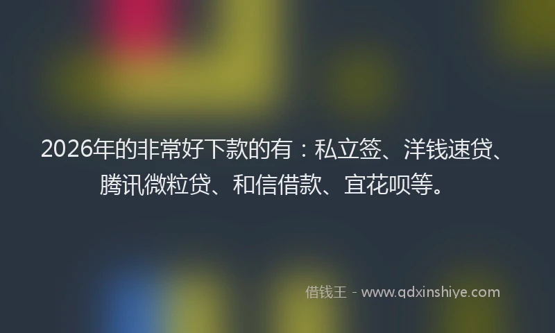 2026年的非常好下款的有：私立签、洋钱速贷、腾讯微粒贷、和信借款、宜花呗等。