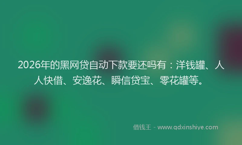 2026年的黑网贷自动下款要还吗有：洋钱罐、人人快借、安逸花、瞬信贷宝、零花罐等。