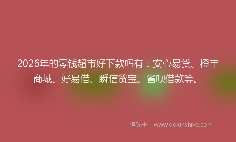2026年的零钱超市好下款吗有：安心易贷、橙丰商城、好易借、瞬信贷宝、省呗借款等。