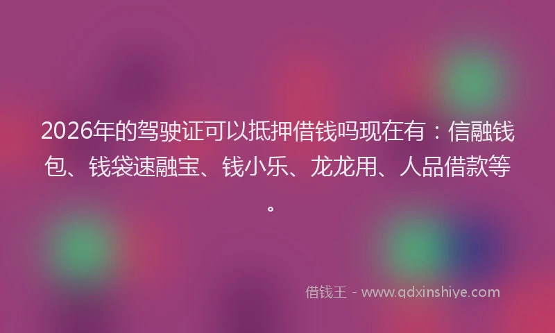 2026年的驾驶证可以抵押借钱吗现在有：信融钱包、钱袋速融宝、钱小乐、龙龙用、人品借款等。