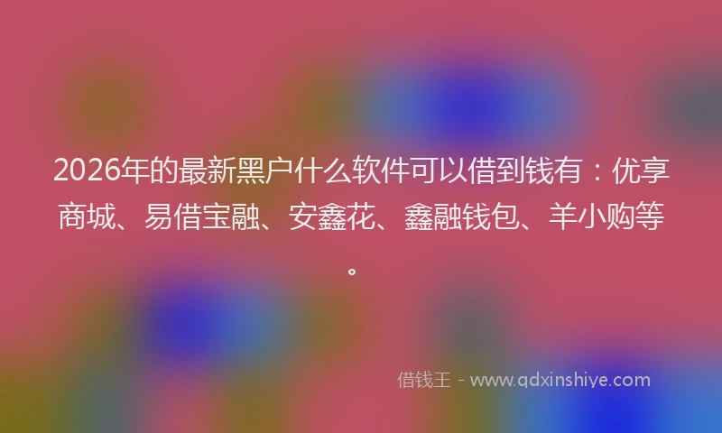 2026年的最新黑户什么软件可以借到钱有：优享商城、易借宝融、安鑫花、鑫融钱包、羊小购等。