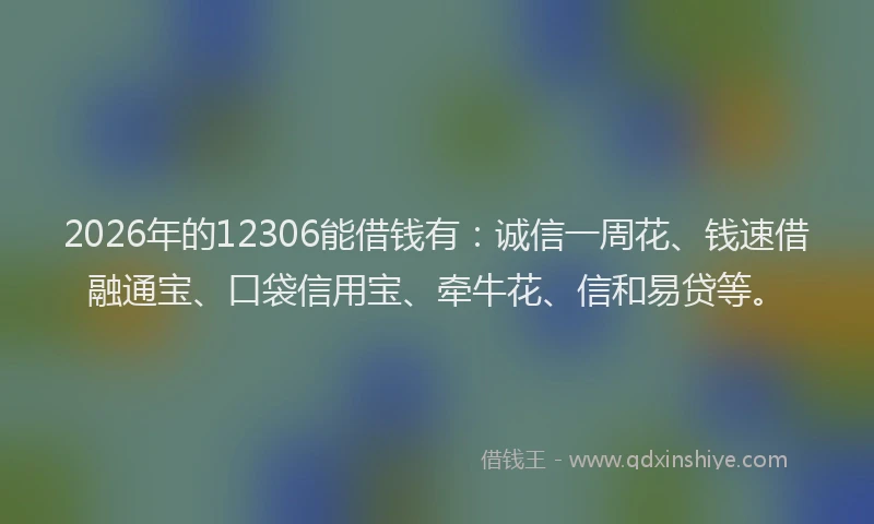 2026年的12306能借钱有：诚信一周花、钱速借融通宝、口袋信用宝、牵牛花、信和易贷等。