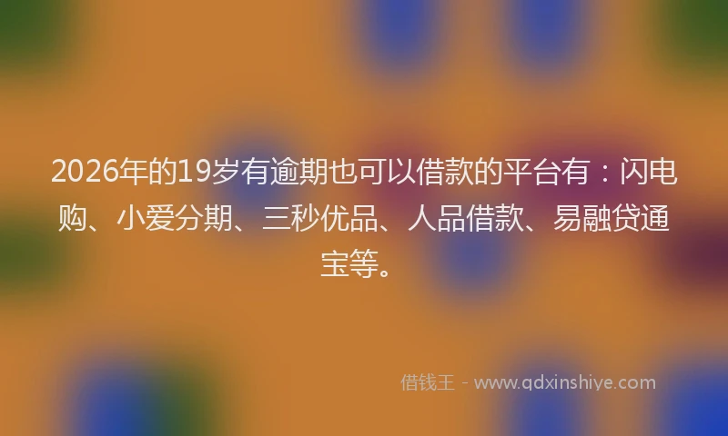 2026年的19岁有逾期也可以借款的平台有：闪电购、小爱分期、三秒优品、人品借款、易融贷通宝等。