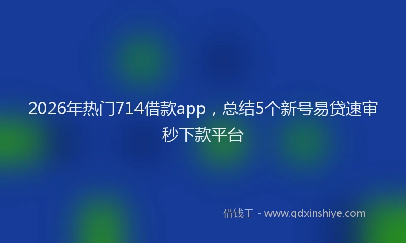 2026年热门714借款app，总结5个新号易贷速审秒下款平台