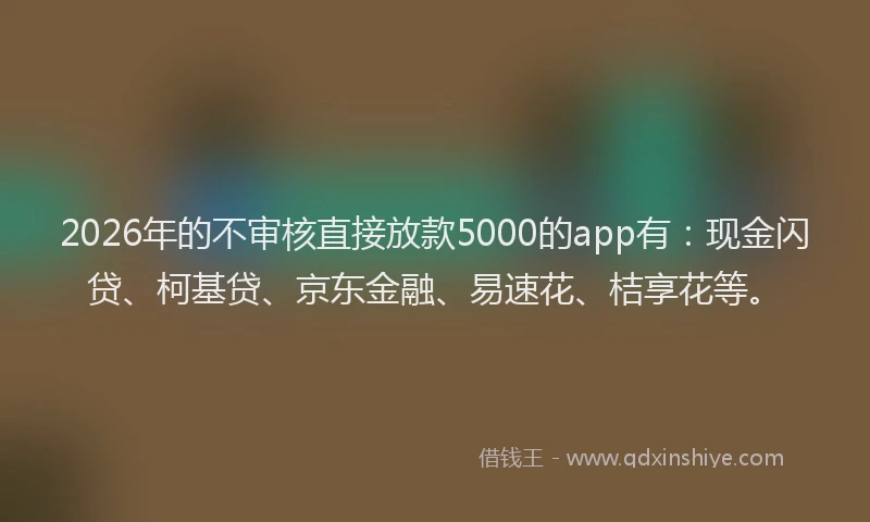 2026年的不审核直接放款5000的app有：现金闪贷、柯基贷、京东金融、易速花、桔享花等。