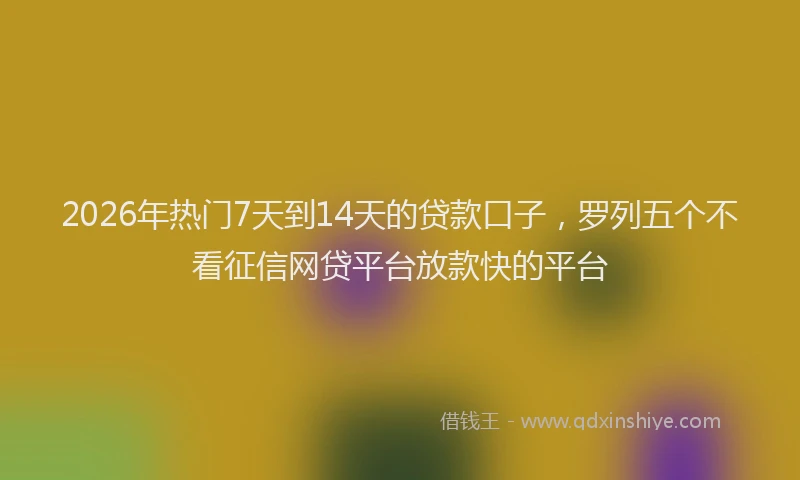 2026年热门7天到14天的贷款口子，罗列五个不看征信网贷平台放款快的平台
