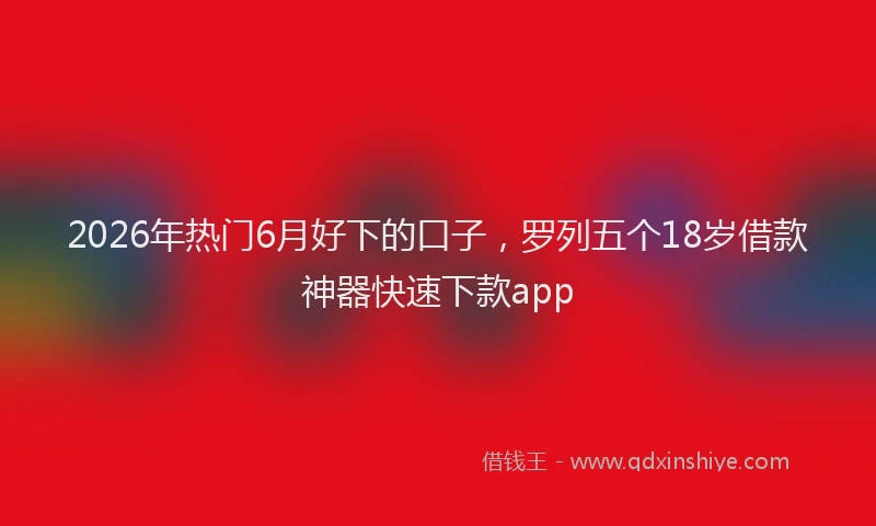 2026年热门6月好下的口子，罗列五个18岁借款神器快速下款app