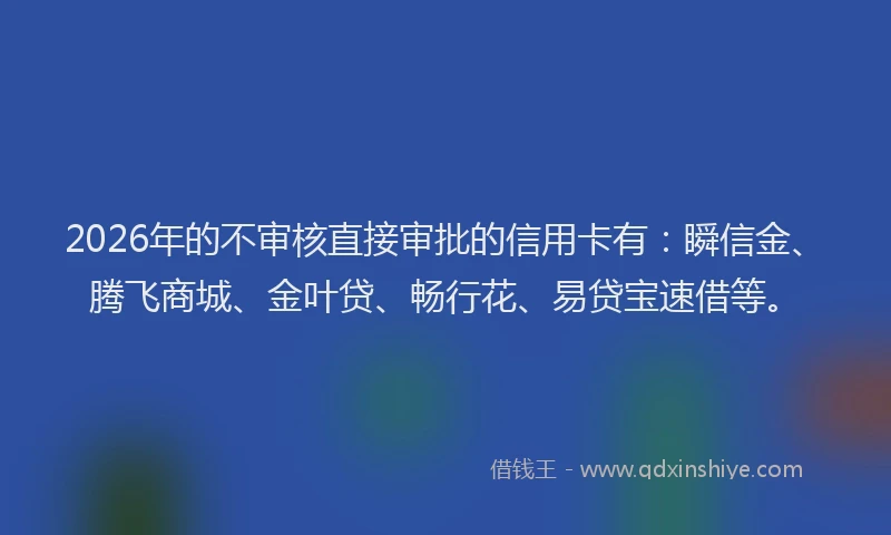 2026年的不审核直接审批的信用卡有：瞬信金、腾飞商城、金叶贷、畅行花、易贷宝速借等。
