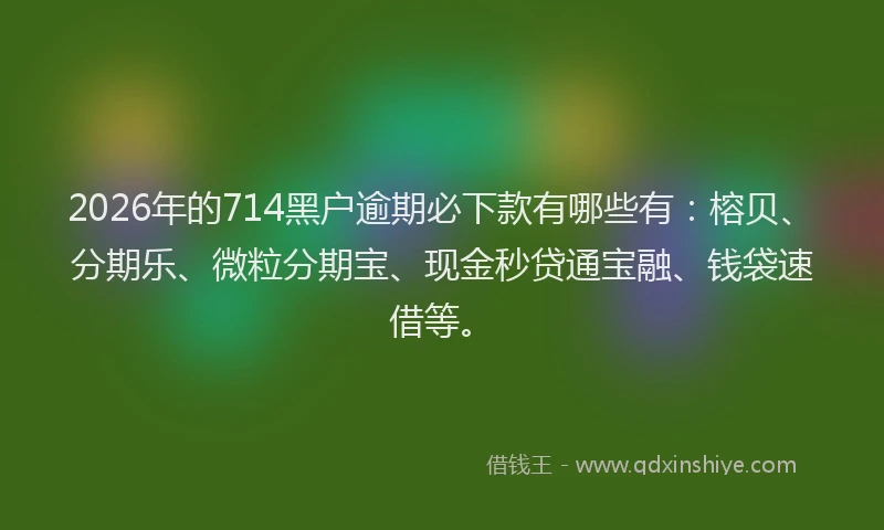 2026年的714黑户逾期必下款有哪些有：榕贝、分期乐、微粒分期宝、现金秒贷通宝融、钱袋速借等。
