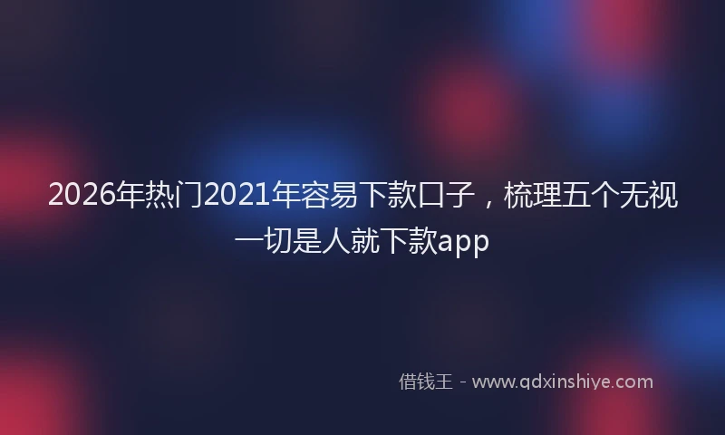 2026年热门2021年容易下款口子，梳理五个无视一切是人就下款app