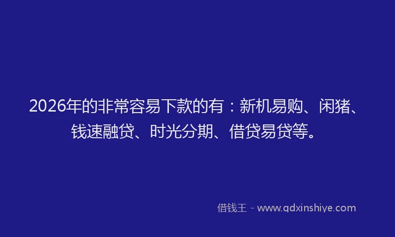 2026年的非常容易下款的有：新机易购、闲猪、钱速融贷、时光分期、借贷易贷等。