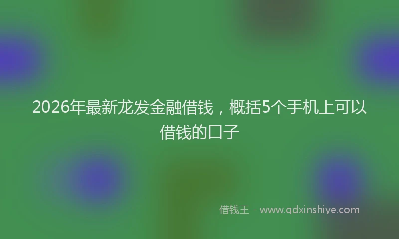2026年最新龙发金融借钱，概括5个手机上可以借钱的口子