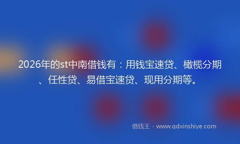 2026年的st中南借钱有：用钱宝速贷、橄榄分期、任性贷、易借宝速贷、现用分期等。