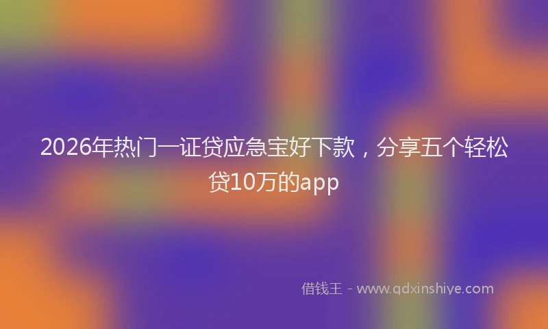 2026年热门一证贷应急宝好下款，分享五个轻松贷10万的app