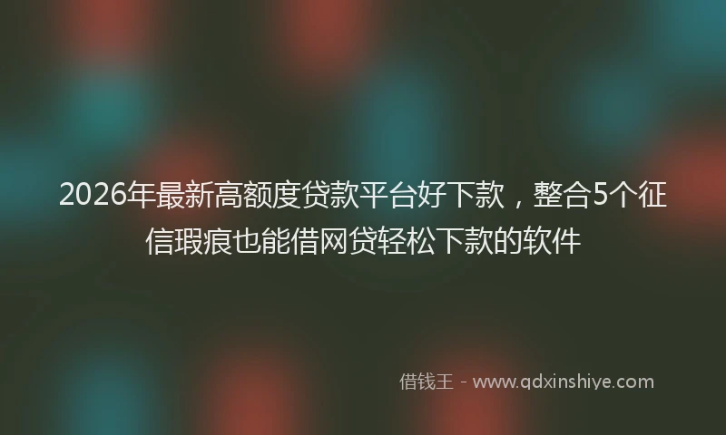 2026年最新高额度贷款平台好下款，整合5个征信瑕疵也能借网贷轻松下款的软件