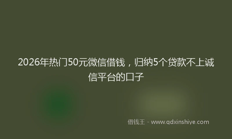 2026年热门50元微信借钱，归纳5个贷款不上诚信平台的口子