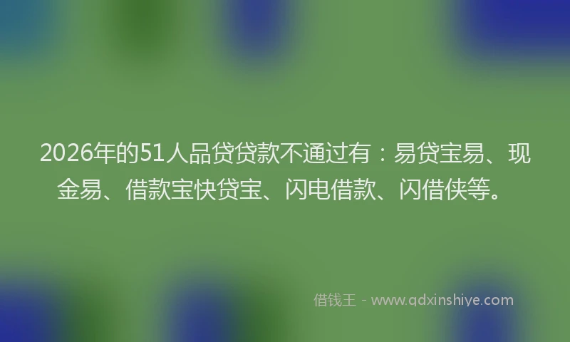 2026年的51人品贷贷款不通过有：易贷宝易、现金易、借款宝快贷宝、闪电借款、闪借侠等。