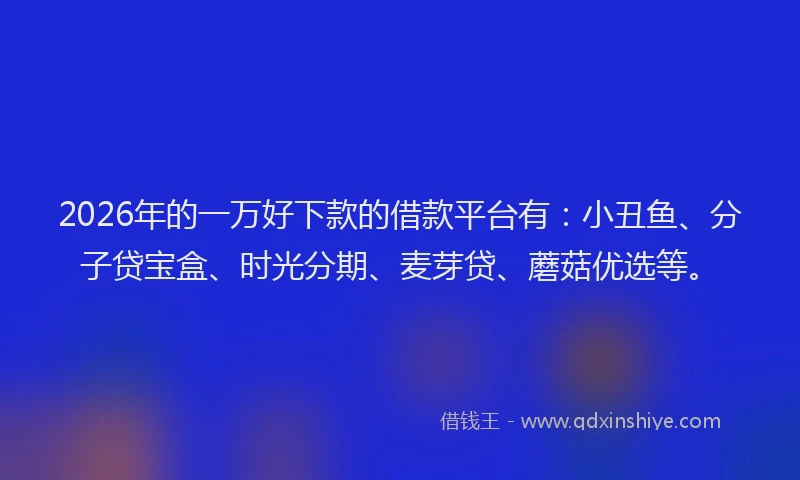 2026年的一万好下款的借款平台有：小丑鱼、分子贷宝盒、时光分期、麦芽贷、蘑菇优选等。